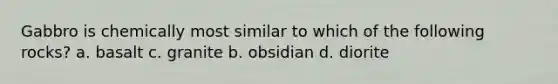 Gabbro is chemically most similar to which of the following rocks? a. basalt c. granite b. obsidian d. diorite
