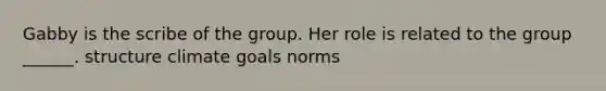 Gabby is the scribe of the group. Her role is related to the group ______. structure climate goals norms