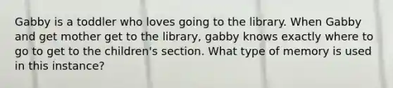 Gabby is a toddler who loves going to the library. When Gabby and get mother get to the library, gabby knows exactly where to go to get to the children's section. What type of memory is used in this instance?