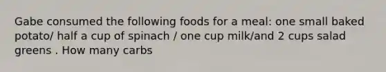 Gabe consumed the following foods for a meal: one small baked potato/ half a cup of spinach / one cup milk/and 2 cups salad greens . How many carbs