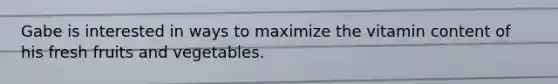 Gabe is interested in ways to maximize the vitamin content of his fresh fruits and vegetables.