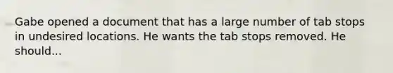 Gabe opened a document that has a large number of tab stops in undesired locations. He wants the tab stops removed. He should...