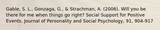 Gable, S. L., Gonzaga, G., & Strachman, A. (2006). Will you be there for me when things go right? Social Support for Positive Events. Journal of Personality and Social Psychology, 91, 904-917