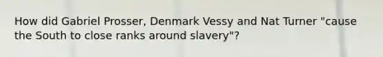 How did Gabriel Prosser, Denmark Vessy and Nat Turner "cause the South to close ranks around slavery"?