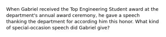 When Gabriel received the Top Engineering Student award at the department's annual award ceremony, he gave a speech thanking the department for according him this honor. What kind of special-occasion speech did Gabriel give?