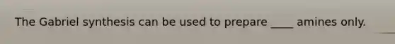The Gabriel synthesis can be used to prepare ____ amines only.