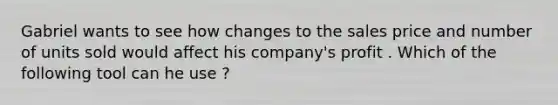 Gabriel wants to see how changes to the sales price and number of units sold would affect his company's profit . Which of the following tool can he use ?