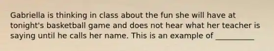 Gabriella is thinking in class about the fun she will have at tonight's basketball game and does not hear what her teacher is saying until he calls her name. This is an example of __________