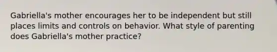 Gabriella's mother encourages her to be independent but still places limits and controls on behavior. What style of parenting does Gabriella's mother practice?