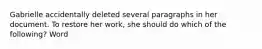 Gabrielle accidentally deleted several paragraphs in her document. To restore her work, she should do which of the following? Word