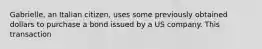 Gabrielle, an Italian citizen, uses some previously obtained dollars to purchase a bond issued by a US company. This transaction