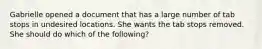 Gabrielle opened a document that has a large number of tab stops in undesired locations. She wants the tab stops removed. She should do which of the following?
