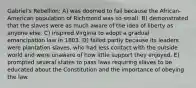 Gabriel's Rebellion: A) was doomed to fail because the African-American population of Richmond was so small. B) demonstrated that the slaves were as much aware of the idea of liberty as anyone else. C) inspired Virginia to adopt a gradual emancipation law in 1803. D) failed partly because its leaders were plantation slaves, who had less contact with the outside world and were unaware of how little support they enjoyed. E) prompted several states to pass laws requiring slaves to be educated about the Constitution and the importance of obeying the law.