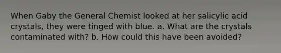 When Gaby the General Chemist looked at her salicylic acid crystals, they were tinged with blue. a. What are the crystals contaminated with? b. How could this have been avoided?