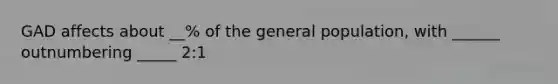 GAD affects about __% of the general population, with ______ outnumbering _____ 2:1