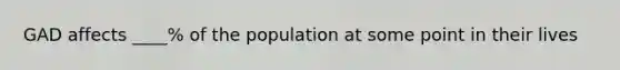 GAD affects ____% of the population at some point in their lives