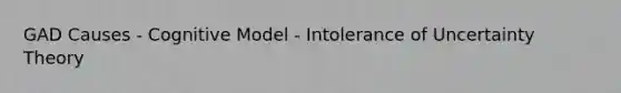 GAD Causes - Cognitive Model - Intolerance of Uncertainty Theory