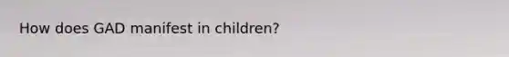 How does GAD manifest in children?