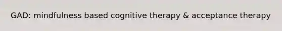 GAD: mindfulness based cognitive therapy & acceptance therapy