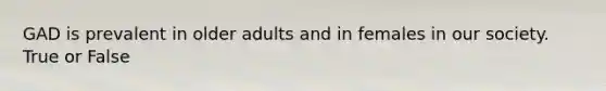 GAD is prevalent in older adults and in females in our society. True or False