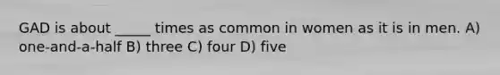 GAD is about _____ times as common in women as it is in men. A) one-and-a-half B) three C) four D) five
