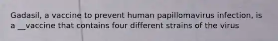 Gadasil, a vaccine to prevent human papillomavirus infection, is a __vaccine that contains four different strains of the virus