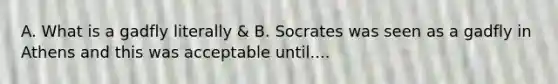 A. What is a gadfly literally & B. Socrates was seen as a gadfly in Athens and this was acceptable until....