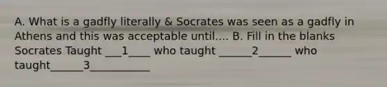 A. What is a gadfly literally & Socrates was seen as a gadfly in Athens and this was acceptable until.... B. Fill in the blanks Socrates Taught ___1____ who taught ______2______ who taught______3___________