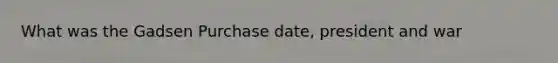 What was the Gadsen Purchase date, president and war