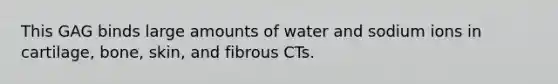 This GAG binds large amounts of water and sodium ions in cartilage, bone, skin, and fibrous CTs.