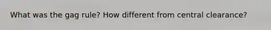 What was the gag rule? How different from central clearance?