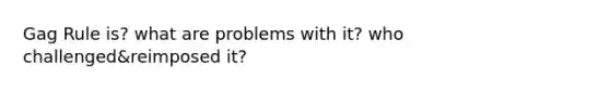 Gag Rule is? what are problems with it? who challenged&reimposed it?