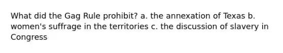 What did the Gag Rule prohibit? a. the annexation of Texas b. women's suffrage in the territories c. the discussion of slavery in Congress