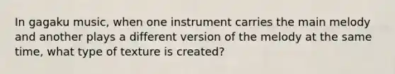 In gagaku music, when one instrument carries the main melody and another plays a different version of the melody at the same time, what type of texture is created?