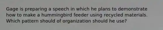 Gage is preparing a speech in which he plans to demonstrate how to make a hummingbird feeder using recycled materials. Which pattern should of organization should he use?