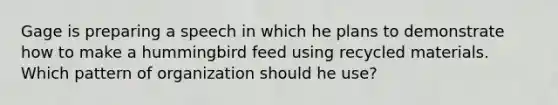 Gage is preparing a speech in which he plans to demonstrate how to make a hummingbird feed using recycled materials. Which pattern of organization should he use?