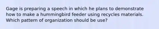 Gage is preparing a speech in which he plans to demonstrate how to make a hummingbird feeder using recycles materials. Which pattern of organization should be use?