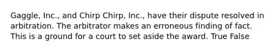 Gaggle, Inc., and Chirp Chirp, Inc., have their dispute resolved in arbitration. The arbitrator makes an erroneous finding of fact. This is a ground for a court to set aside the award. True False