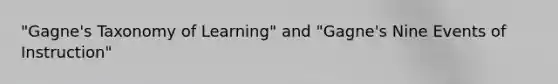 "Gagne's Taxonomy of Learning" and "Gagne's Nine Events of Instruction"