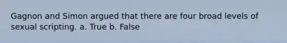 Gagnon and Simon argued that there are four broad levels of sexual scripting. a. True b. False