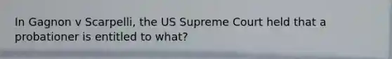 In Gagnon v Scarpelli, the US Supreme Court held that a probationer is entitled to what?