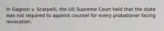 In Gagnon v. Scarpelli, the US Supreme Court held that the state was not required to appoint counsel for every probationer facing revocation.