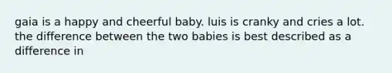 gaia is a happy and cheerful baby. luis is cranky and cries a lot. the difference between the two babies is best described as a difference in