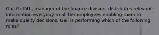 Gail Griffith, manager of the finance division, distributes relevant information everyday to all her employees enabling them to make quality decisions. Gail is performing which of the following roles?