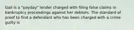 Gail is a "payday" lender charged with filing false claims in bankruptcy proceedings against her debtors. The standard of proof to find a defendant who has been charged with a crime guilty is