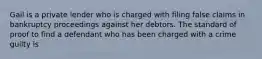 Gail is a private lender who is charged with filing false claims in bankruptcy proceedings against her debtors. The standard of proof to find a defendant who has been charged with a crime guilty is