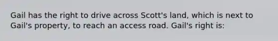 Gail has the right to drive across Scott's land, which is next to Gail's property, to reach an access road. Gail's right is: