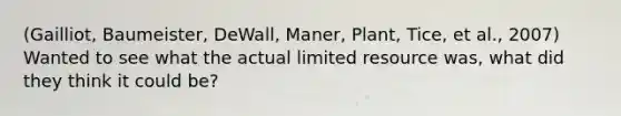 (Gailliot, Baumeister, DeWall, Maner, Plant, Tice, et al., 2007) Wanted to see what the actual limited resource was, what did they think it could be?