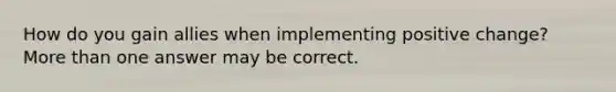 How do you gain allies when implementing positive change? More than one answer may be correct.