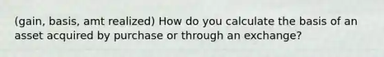 (gain, basis, amt realized) How do you calculate the basis of an asset acquired by purchase or through an exchange?
